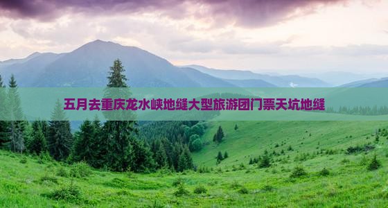 五月去重庆龙水峡地缝大型旅游团