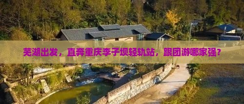芜湖去重庆李子坝轻轨站旅行社