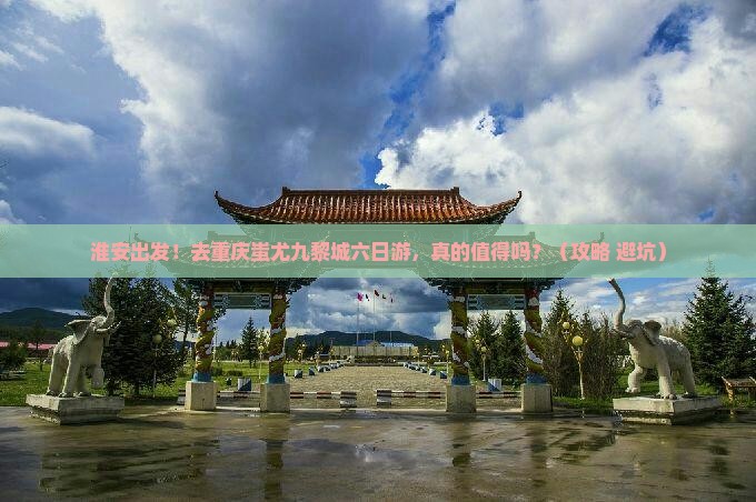淮安去重庆蚩尤九黎城六日游