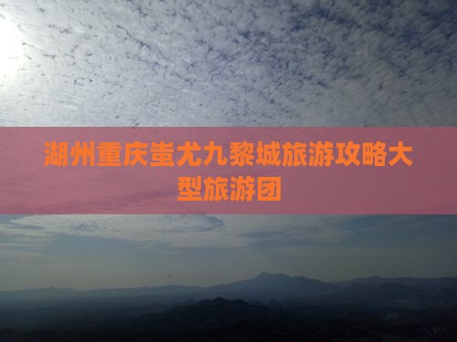 湖州到重庆蚩尤九黎城大型旅游团