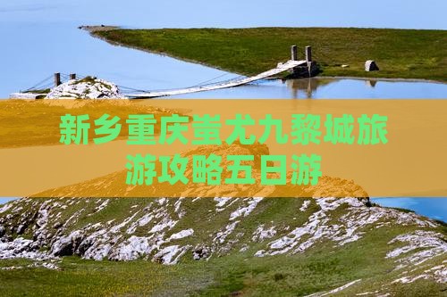 新乡去重庆蚩尤九黎城五日游