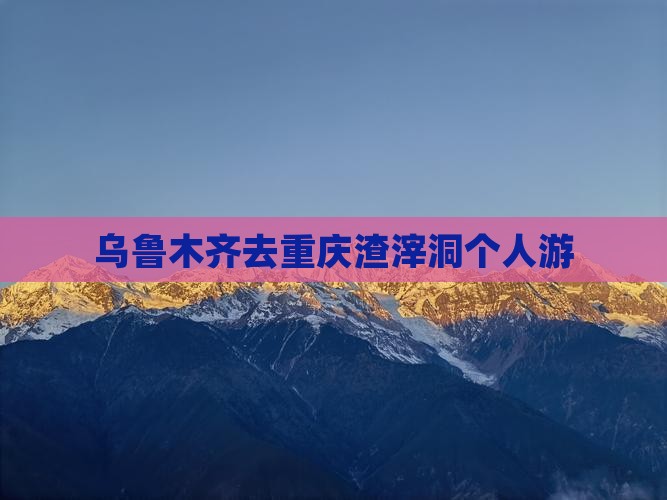 乌鲁木齐去重庆渣滓洞个人游