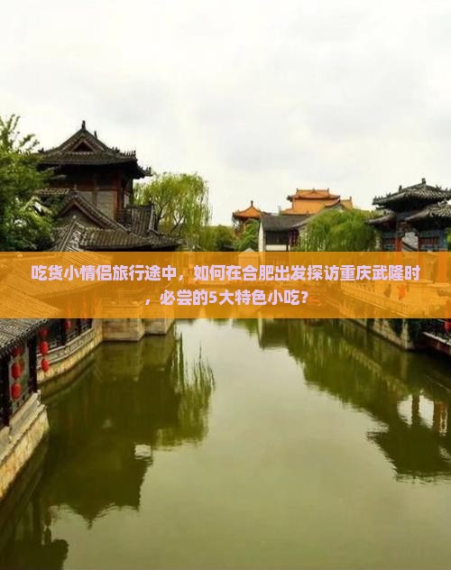 吃货小情侣旅行途中，如何在合肥出发探访重庆武隆时，必尝的5大特色小吃？