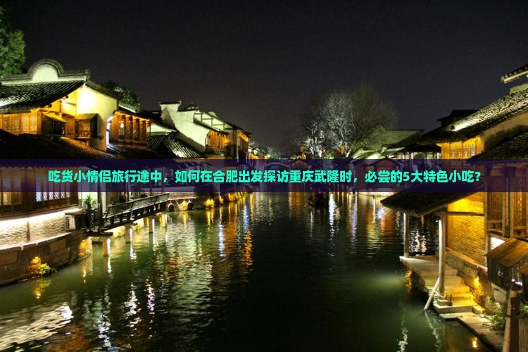 吃货小情侣旅行途中，如何在合肥出发探访重庆武隆时，必尝的5大特色小吃？