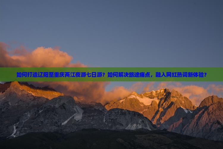 如何打造辽阳至重庆两江夜游七日游？如何解决旅途痛点，融入网红热词新体验？