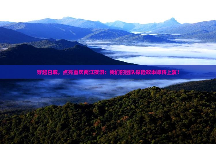 穿越白城，点亮重庆两江夜游：我们的团队探险故事即将上演！