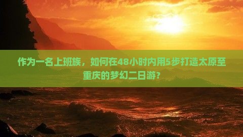作为一名上班族，如何在48小时内用5步打造太原至重庆的梦幻二日游？