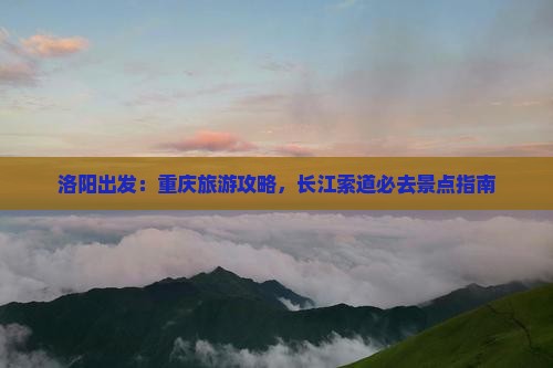 洛阳出发：重庆旅游攻略，长江索道必去景点指南