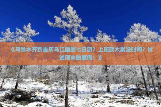 《乌鲁木齐到重庆乌江画廊七日游？上班族太累没时间？试试周末微度假！》