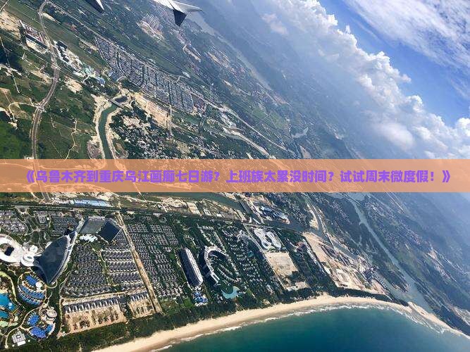 《乌鲁木齐到重庆乌江画廊七日游？上班族太累没时间？试试周末微度假！》