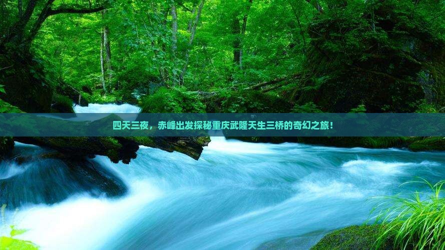 四天三夜，赤峰出发探秘重庆武隆天生三桥的奇幻之旅！