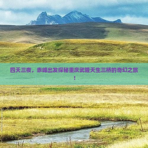 四天三夜，赤峰出发探秘重庆武隆天生三桥的奇幻之旅！