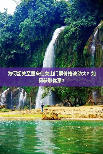 为何韶关至重庆仙女山门票价格波动大？如何获取优惠？