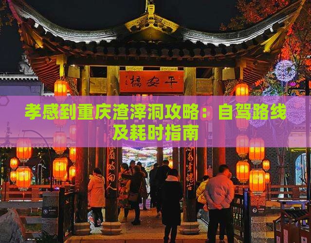 孝感到重庆渣滓洞攻略：自驾路线及耗时指南
