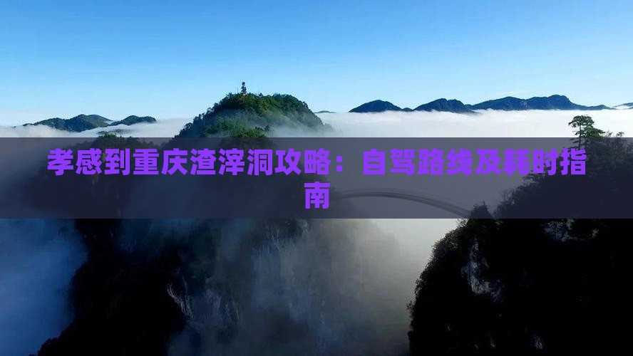 孝感到重庆渣滓洞攻略：自驾路线及耗时指南