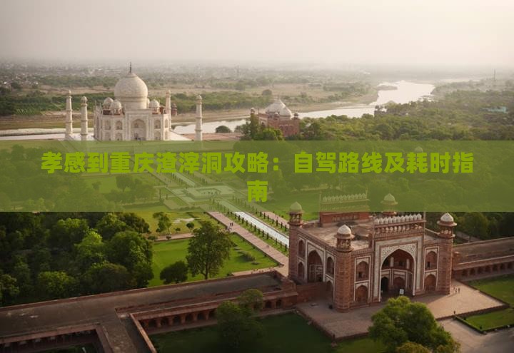 孝感到重庆渣滓洞攻略：自驾路线及耗时指南
