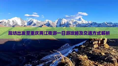 廊坊出发至重庆两江夜游一日游攻略及交通方式解析