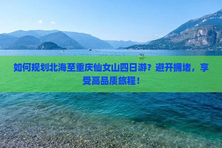 如何规划北海至重庆仙女山四日游？避开拥堵，享受高品质旅程！