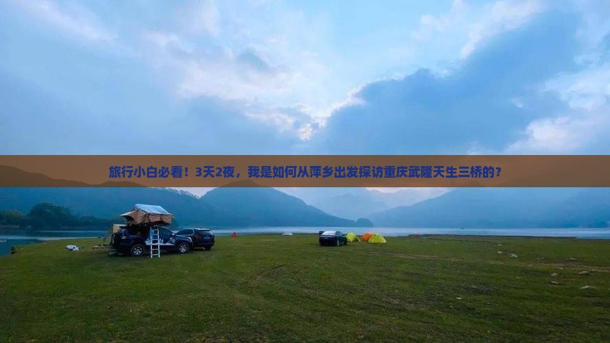 旅行小白必看！3天2夜，我是如何从萍乡出发探访重庆武隆天生三桥的？