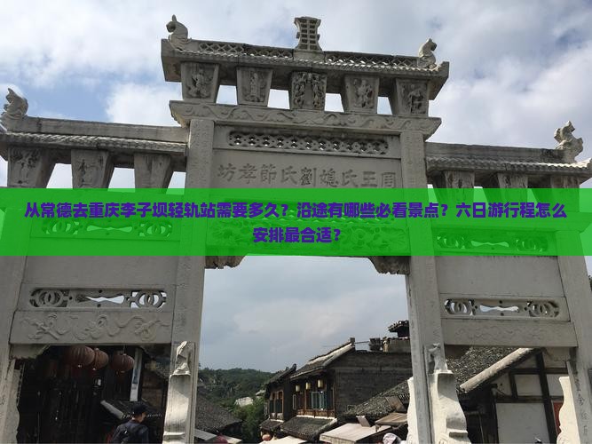 从常德去重庆李子坝轻轨站需要多久？沿途有哪些必看景点？六日游行程怎么安排最合适？