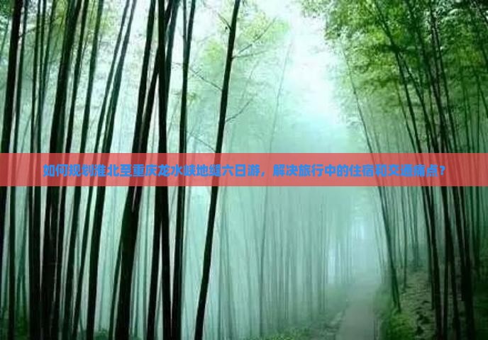如何规划淮北至重庆龙水峡地缝六日游，解决旅行中的住宿和交通痛点？