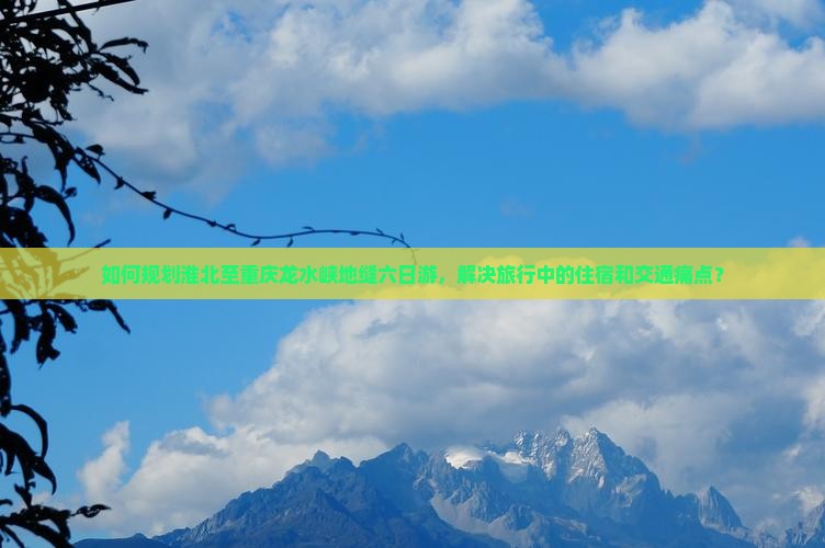 如何规划淮北至重庆龙水峡地缝六日游，解决旅行中的住宿和交通痛点？