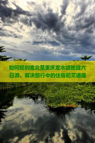 如何规划淮北至重庆龙水峡地缝六日游，解决旅行中的住宿和交通痛点？