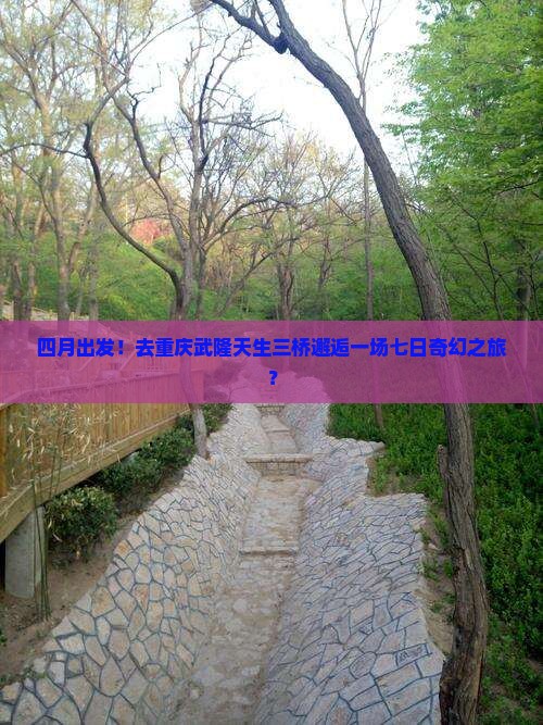 四月出发！去重庆武隆天生三桥邂逅一场七日奇幻之旅？