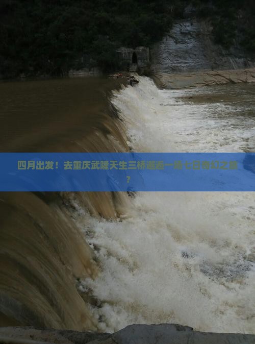 四月出发！去重庆武隆天生三桥邂逅一场七日奇幻之旅？