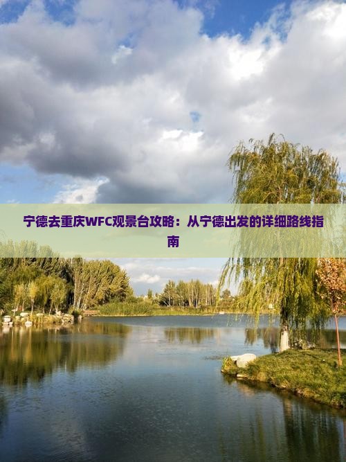 宁德去重庆WFC观景台攻略：从宁德出发的详细路线指南