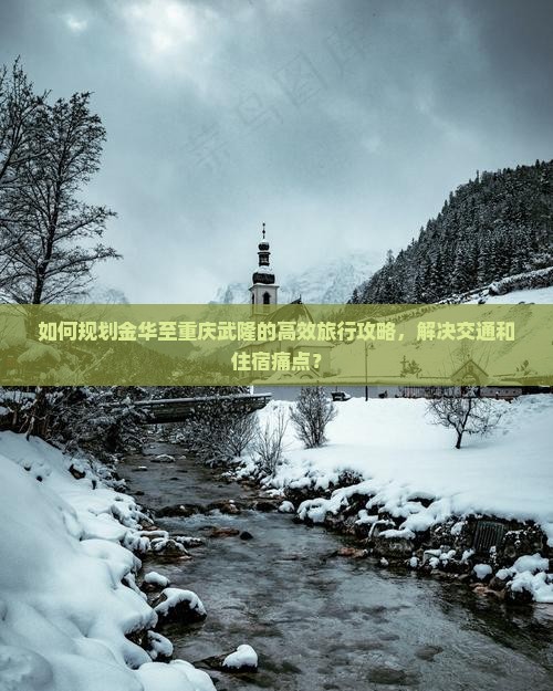 如何规划金华至重庆武隆的高效旅行攻略，解决交通和住宿痛点？