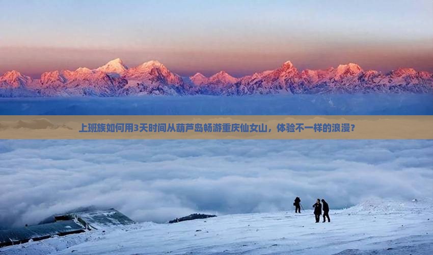 上班族如何用3天时间从葫芦岛畅游重庆仙女山，体验不一样的浪漫？