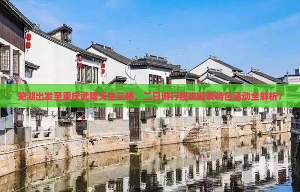芜湖出发至重庆武隆天生三桥，二日游行程攻略及特色活动全解析？