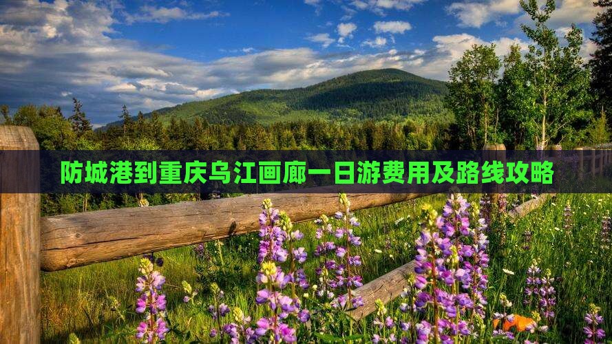 防城港到重庆乌江画廊一日游费用及路线攻略