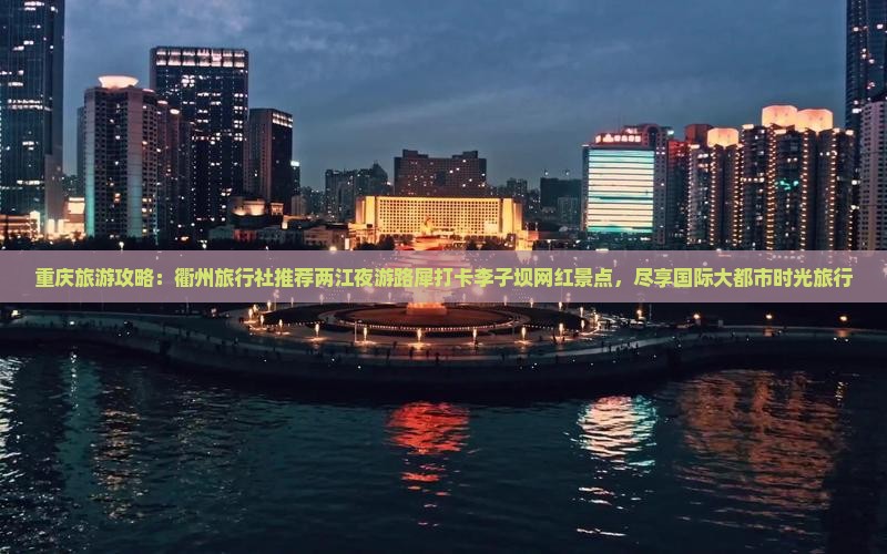 重庆旅游攻略：衢州旅行社推荐两江夜游路犀打卡李子坝网红景点，尽享国际大都市时光旅行