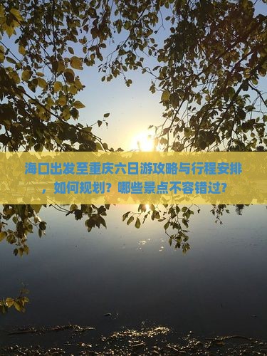 海口出发至重庆六日游攻略与行程安排，如何规划？哪些景点不容错过？