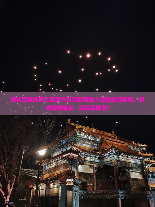 绥化至重庆两江夜游六日游如何融入当地生活体验，解决旅途痛点，实现深度游？