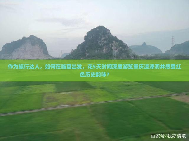 作为旅行达人，如何在临夏出发，花5天时间深度游览重庆渣滓洞并感受红色历史韵味？