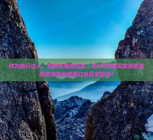 作为旅行达人，如何在临夏出发，花5天时间深度游览重庆渣滓洞并感受红色历史韵味？