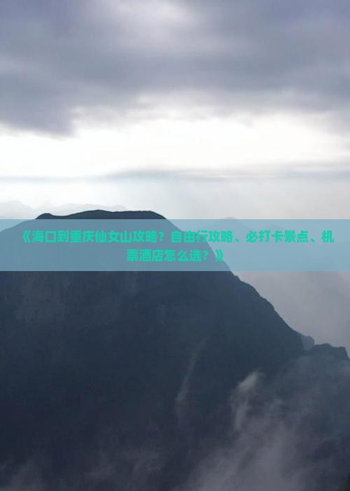 《海口到重庆仙女山攻略？自由行攻略、必打卡景点、机票酒店怎么选？》