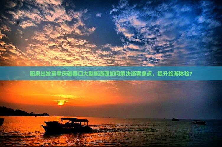 阳泉出发至重庆磁器口大型旅游团如何解决游客痛点，提升旅游体验？