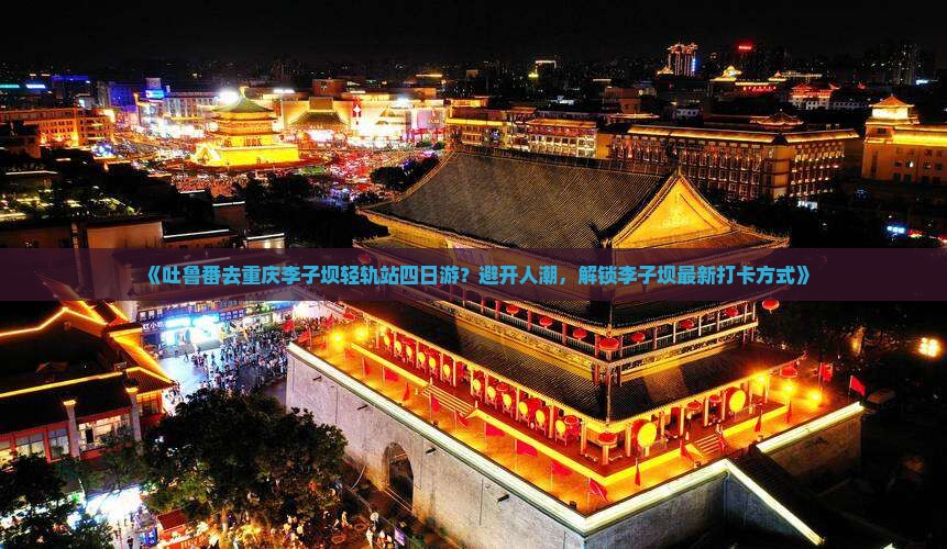 吐鲁番去重庆李子坝轻轨站四日游