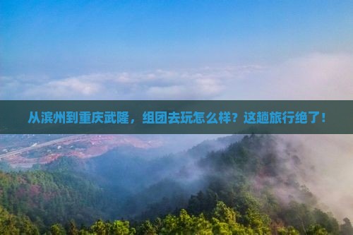 滨州去重庆武隆团体旅游