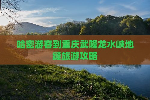 哈密去重庆龙水峡地缝一日
