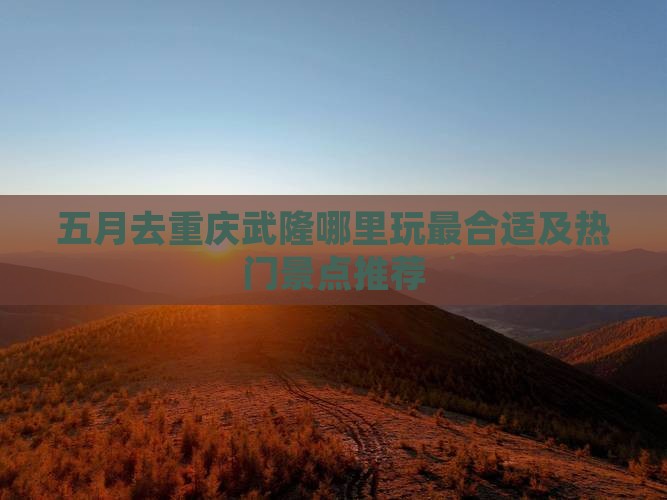 五月去重庆武隆哪里玩