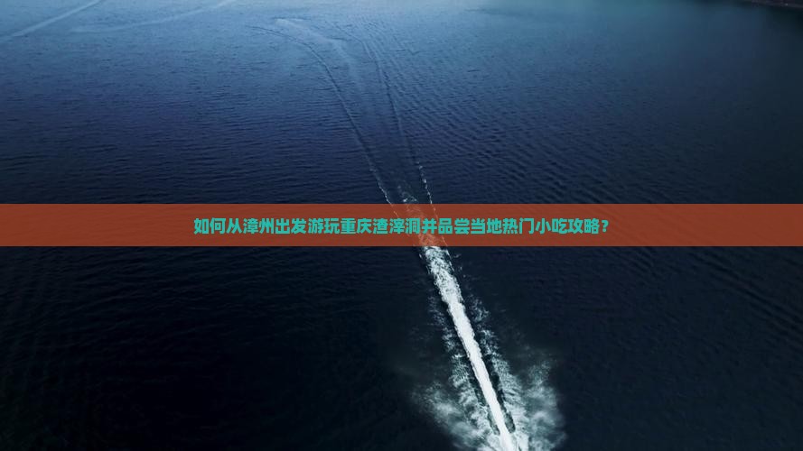 漳州去重庆渣滓洞旅游小吃