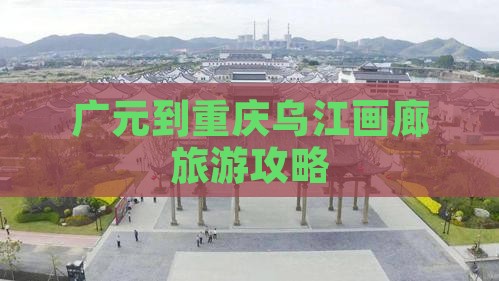 广元去重庆乌江画廊攻略