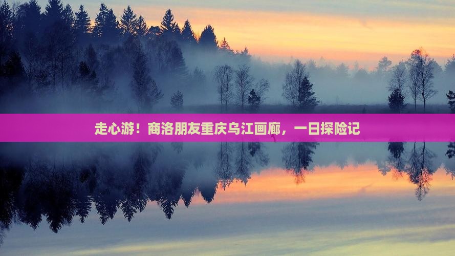 商洛去重庆乌江画廊一日