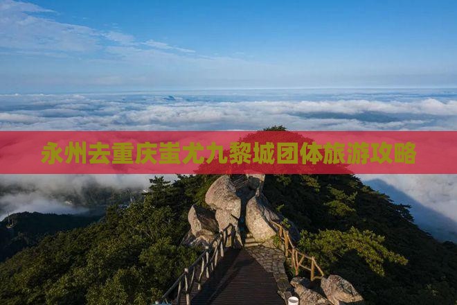 永州去重庆蚩尤九黎城团体旅游