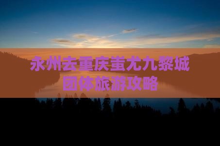永州去重庆蚩尤九黎城团体旅游